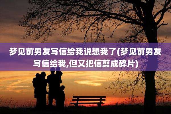 梦见前男友写信给我说想我了(梦见前男友写信给我,但又把信剪成碎片)