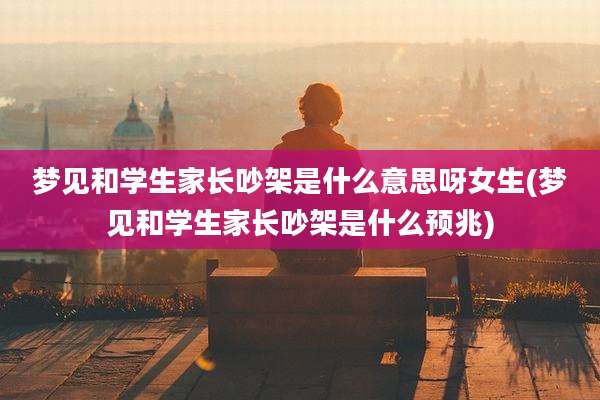 梦见和学生家长吵架是什么意思呀女生(梦见和学生家长吵架是什么预兆)