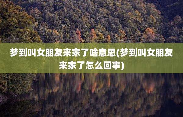 梦到叫女朋友来家了啥意思(梦到叫女朋友来家了怎么回事)