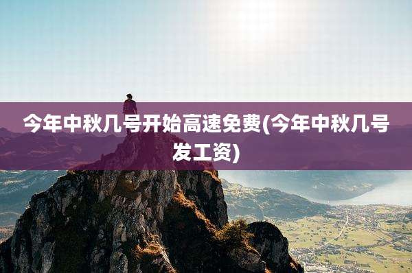今年中秋几号开始高速免费(今年中秋几号发工资)