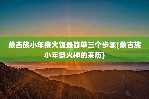 蒙古族小年祭火饭最简单三个步骤(蒙古族小年祭火神的来历)