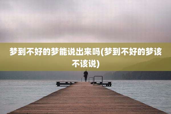 梦到不好的梦能说出来吗(梦到不好的梦该不该说)