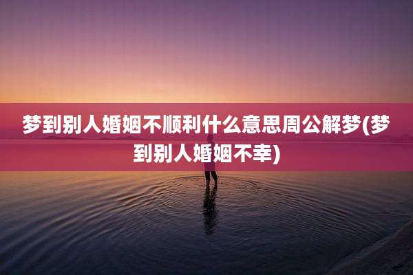梦到别人婚姻不顺利什么意思周公解梦(梦到别人婚姻不幸)