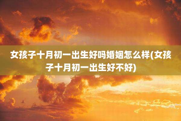女孩子十月初一出生好吗婚姻怎么样(女孩子十月初一出生好不好)