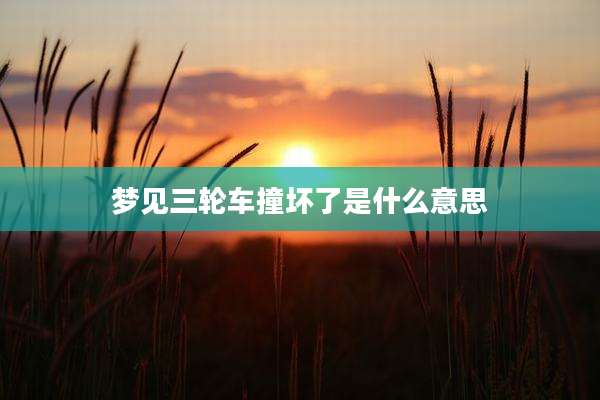 梦见三轮车撞坏了是什么意思