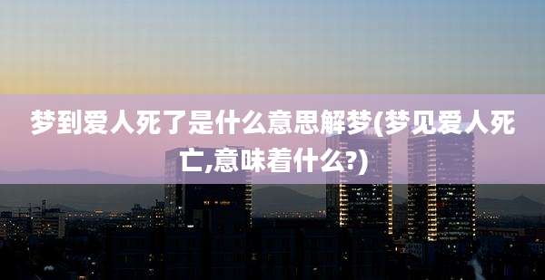 梦到爱人死了是什么意思解梦(梦见爱人死亡,意味着什么?)