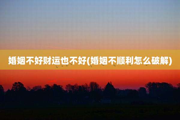 婚姻不好财运也不好(婚姻不顺利怎么破解)