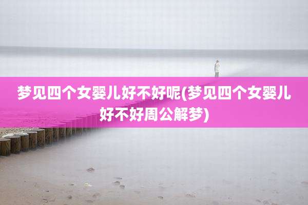 梦见四个女婴儿好不好呢(梦见四个女婴儿好不好周公解梦)