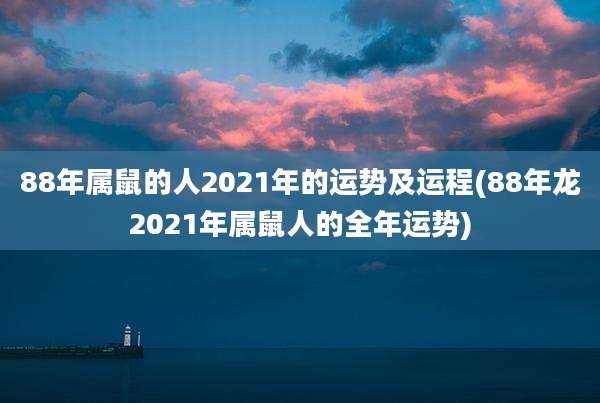 88年属鼠的人2021年的运势及运程(88年龙2021年属鼠人的全年运势)