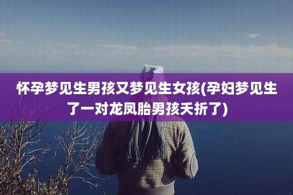 怀孕梦见生男孩又梦见生女孩(孕妇梦见生了一对龙凤胎男孩夭折了)