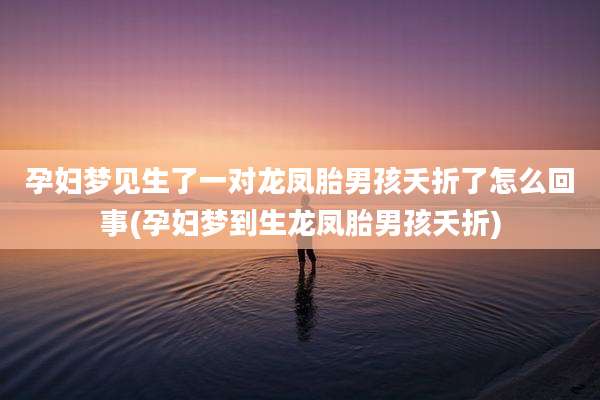 孕妇梦见生了一对龙凤胎男孩夭折了怎么回事(孕妇梦到生龙凤胎男孩夭折)