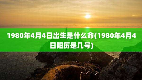 1980年4月4日出生是什么命(1980年4月4日阳历是几号)