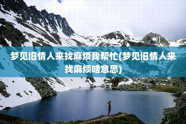 梦见旧情人来找麻烦我帮忙(梦见旧情人来找麻烦啥意思)