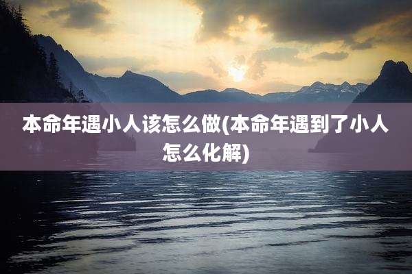 本命年遇小人该怎么做(本命年遇到了小人怎么化解)