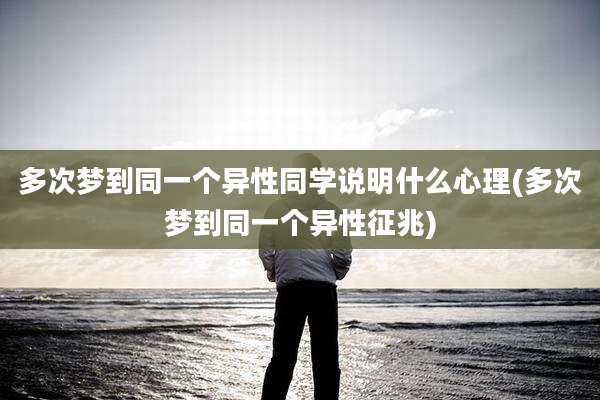 多次梦到同一个异性同学说明什么心理(多次梦到同一个异性征兆)