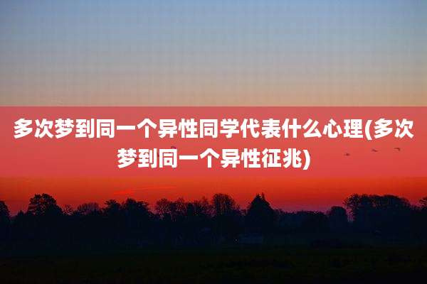 多次梦到同一个异性同学代表什么心理(多次梦到同一个异性征兆)