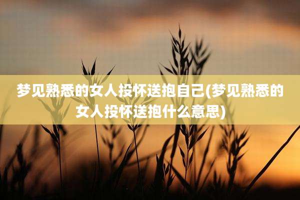 梦见熟悉的女人投怀送抱自己(梦见熟悉的女人投怀送抱什么意思)