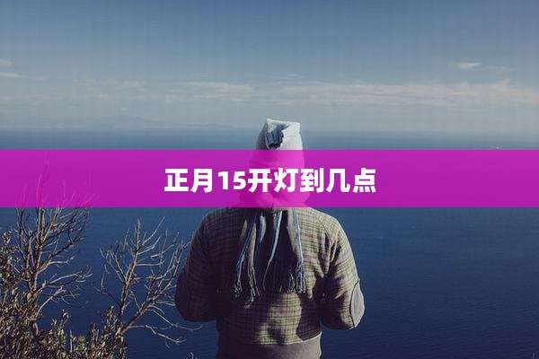 正月15开灯到几点