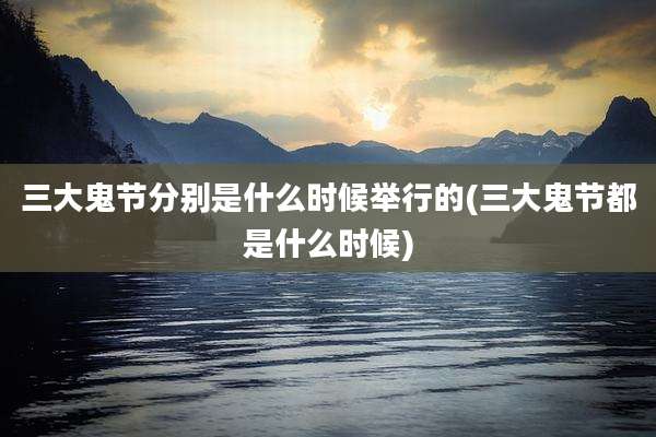 三大鬼节分别是什么时候举行的(三大鬼节都是什么时候)