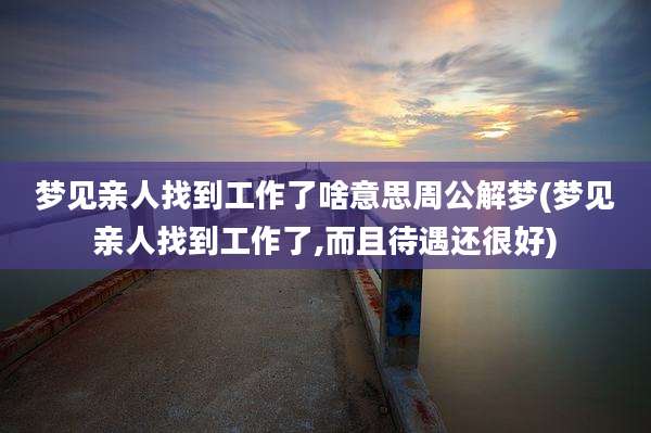 梦见亲人找到工作了啥意思周公解梦(梦见亲人找到工作了,而且待遇还很好)