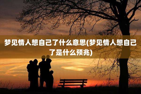 梦见情人想自己了什么意思(梦见情人想自己了是什么预兆)