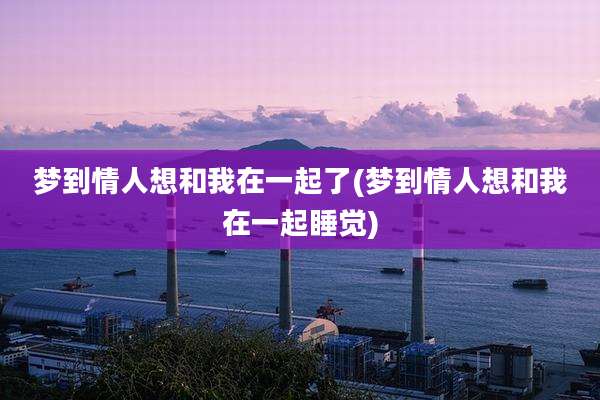 梦到情人想和我在一起了(梦到情人想和我在一起睡觉)