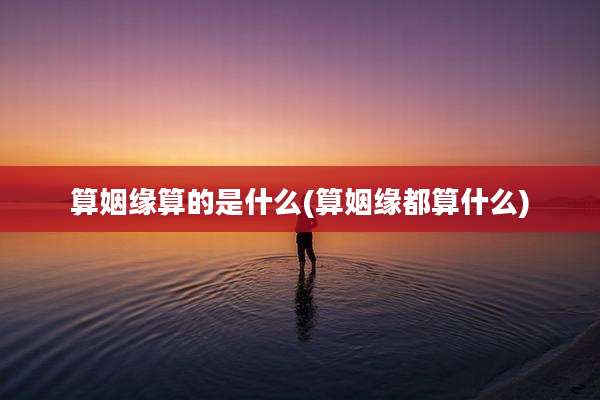 算姻缘算的是什么(算姻缘都算什么)