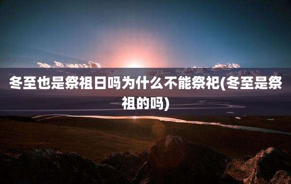 冬至也是祭祖日吗为什么不能祭祀(冬至是祭祖的吗)