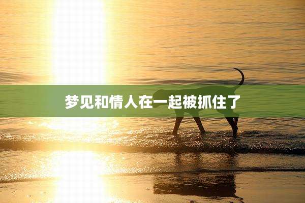 梦见和情人在一起被抓住了