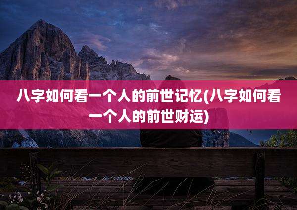 八字如何看一个人的前世记忆(八字如何看一个人的前世财运)
