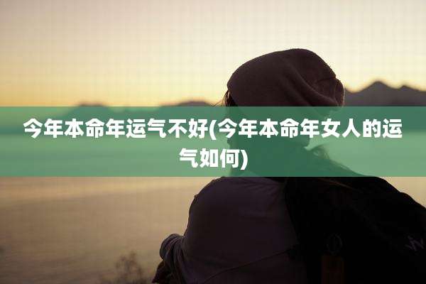 今年本命年运气不好(今年本命年女人的运气如何)