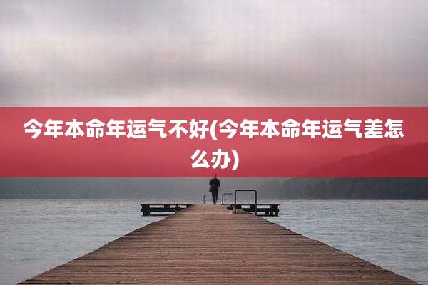 今年本命年运气不好(今年本命年运气差怎么办)