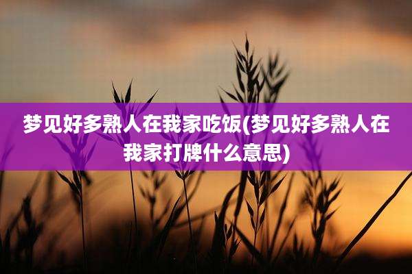梦见好多熟人在我家吃饭(梦见好多熟人在我家打牌什么意思)