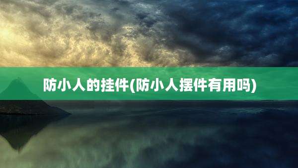 防小人的挂件(防小人摆件有用吗)