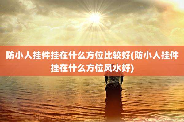 防小人挂件挂在什么方位比较好(防小人挂件挂在什么方位风水好)