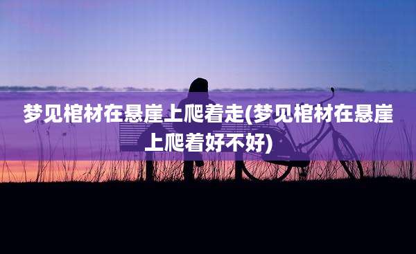 梦见棺材在悬崖上爬着走(梦见棺材在悬崖上爬着好不好)