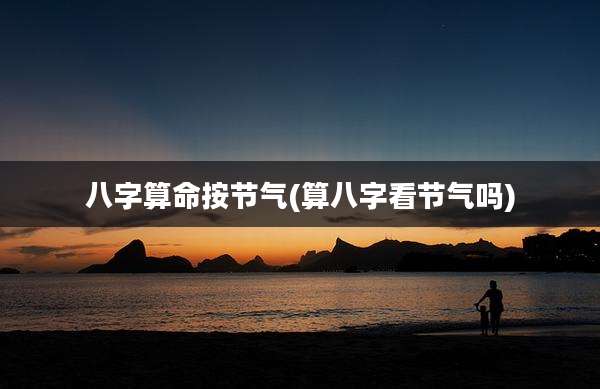 八字算命按节气(算八字看节气吗)