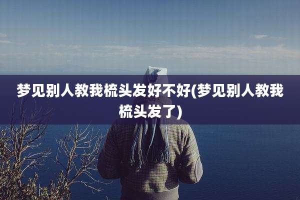 梦见别人教我梳头发好不好(梦见别人教我梳头发了)