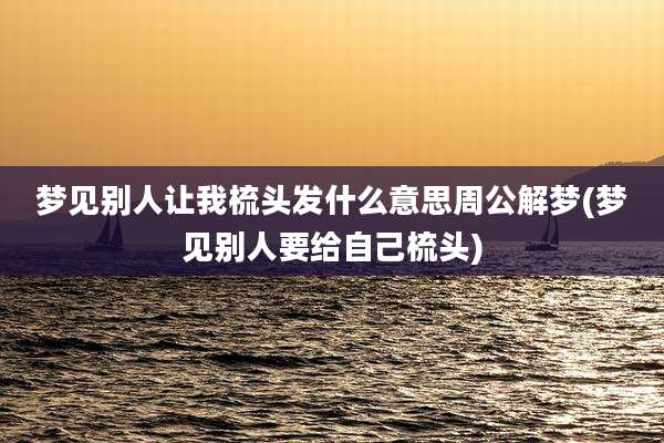 梦见别人让我梳头发什么意思周公解梦(梦见别人要给自己梳头)