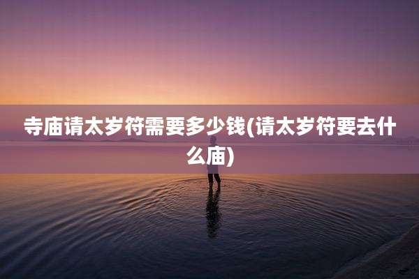 寺庙请太岁符需要多少钱(请太岁符要去什么庙)