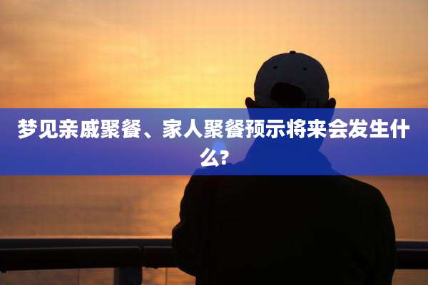 梦见亲戚聚餐、家人聚餐预示将来会发生什么?