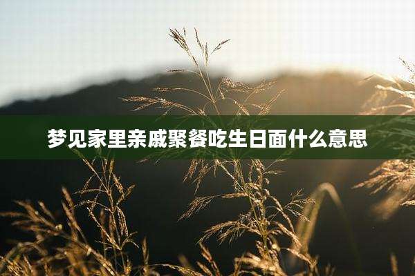 梦见家里亲戚聚餐吃生日面什么意思