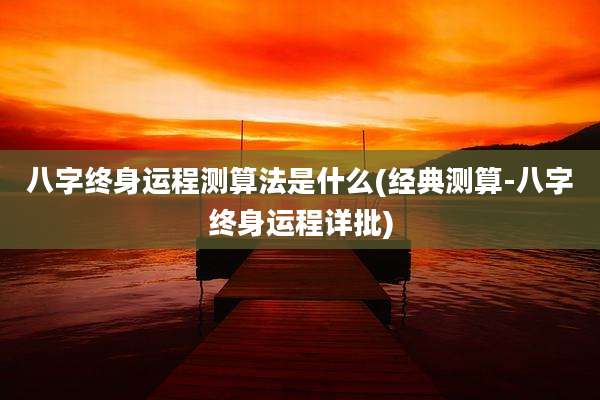 八字终身运程测算法是什么(经典测算-八字终身运程详批)