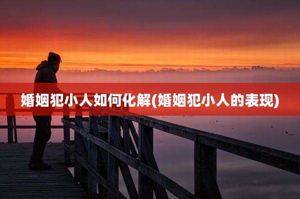 婚姻犯小人如何化解(婚姻犯小人的表现)