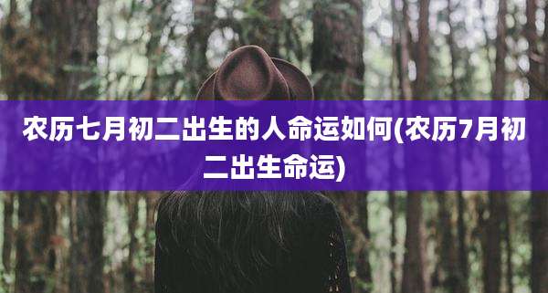 农历七月初二出生的人命运如何(农历7月初二出生命运)