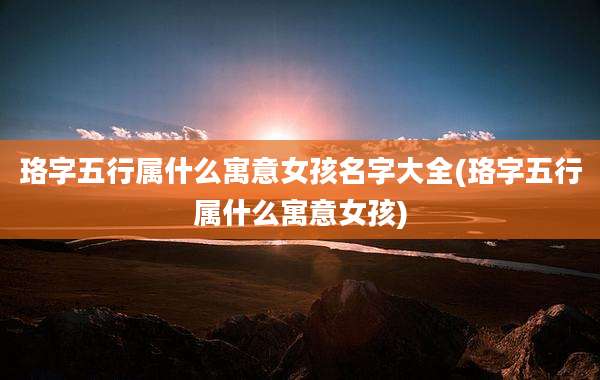 珞字五行属什么寓意女孩名字大全(珞字五行属什么寓意女孩)