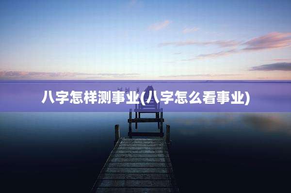 八字怎样测事业(八字怎么看事业)