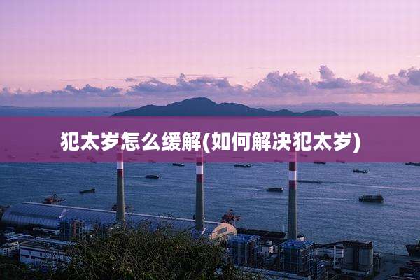 犯太岁怎么缓解(如何解决犯太岁)