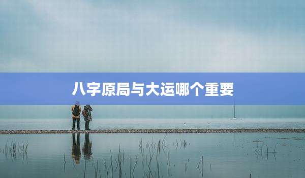 八字原局与大运哪个重要