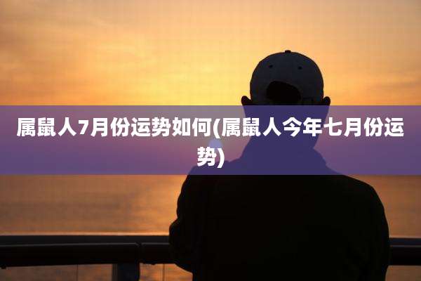 属鼠人7月份运势如何(属鼠人今年七月份运势)